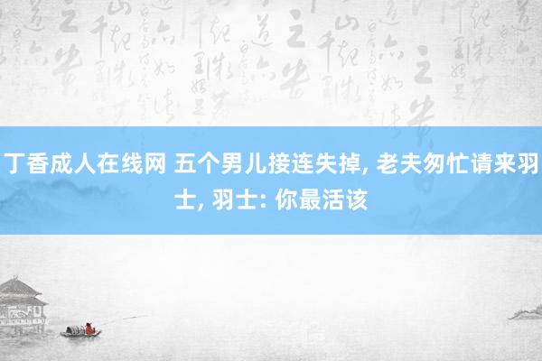 丁香成人在线网 五个男儿接连失掉, 老夫匆忙请来羽士, 羽士: 你最活该