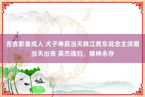 吉吉影音成人 犬子寿辰当天跳江救东说念主须眉当天出丧 英杰魂归，精神永存