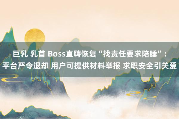 巨乳 乳首 Boss直聘恢复“找责任要求陪睡”：平台严令退却 用户可提供材料举报 求职安全引关爱