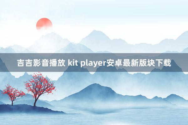 吉吉影音播放 kit player安卓最新版块下载