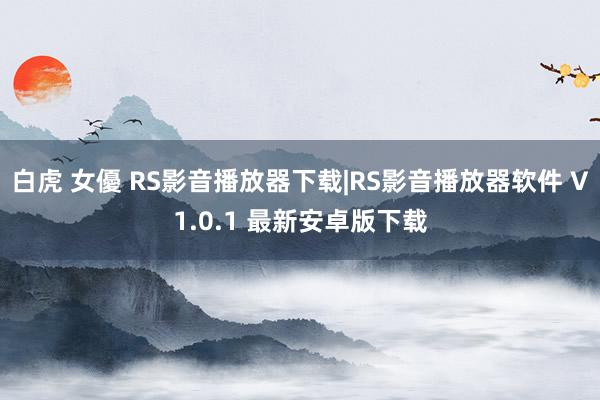 白虎 女優 RS影音播放器下载|RS影音播放器软件 V1.0.1 最新安卓版下载