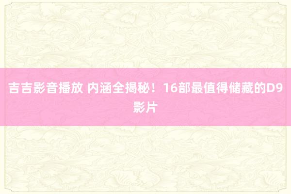 吉吉影音播放 内涵全揭秘！16部最值得储藏的D9影片