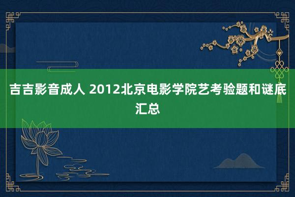 吉吉影音成人 2012北京电影学院艺考验题和谜底汇总