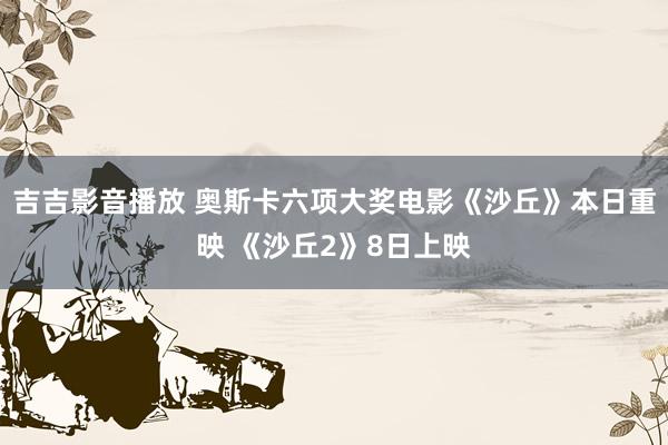 吉吉影音播放 奥斯卡六项大奖电影《沙丘》本日重映 《沙丘2》8日上映