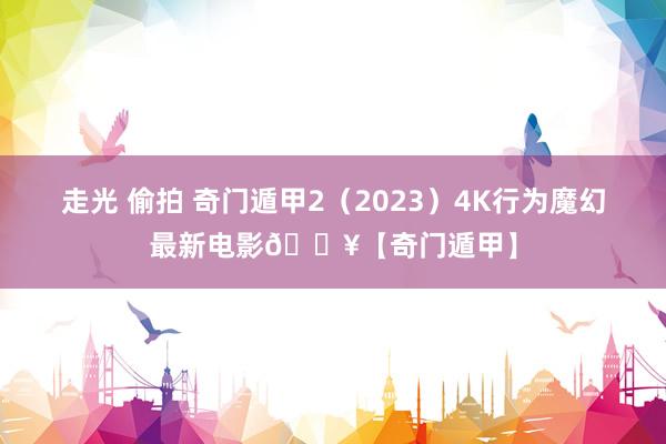 走光 偷拍 奇门遁甲2（2023）4K行为魔幻最新电影🔥【奇门遁甲】