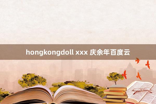 hongkongdoll xxx 庆余年百度云