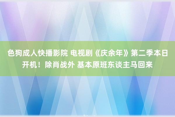 色狗成人快播影院 电视剧《庆余年》第二季本日开机！除肖战外 基本原班东谈主马回来