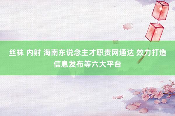 丝袜 内射 海南东说念主才职责网通达 效力打造信息发布等六大平台