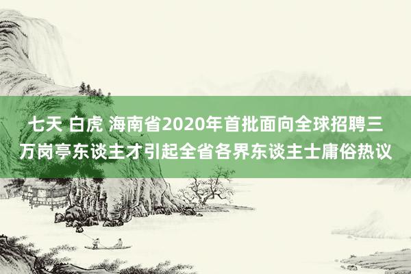 七天 白虎 海南省2020年首批面向全球招聘三万岗亭东谈主才引起全省各界东谈主士庸俗热议