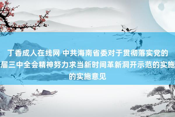 丁香成人在线网 中共海南省委对于贯彻落实党的二十届三中全会精神努力求当新时间革新洞开示范的实施意见