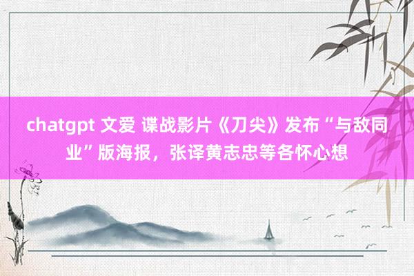 chatgpt 文爱 谍战影片《刀尖》发布“与敌同业”版海报，张译黄志忠等各怀心想