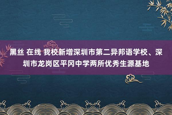 黑丝 在线 我校新增深圳市第二异邦语学校、深圳市龙岗区平冈中学两所优秀生源基地