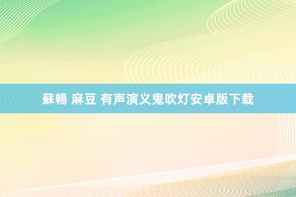 蘇暢 麻豆 有声演义鬼吹灯安卓版下载