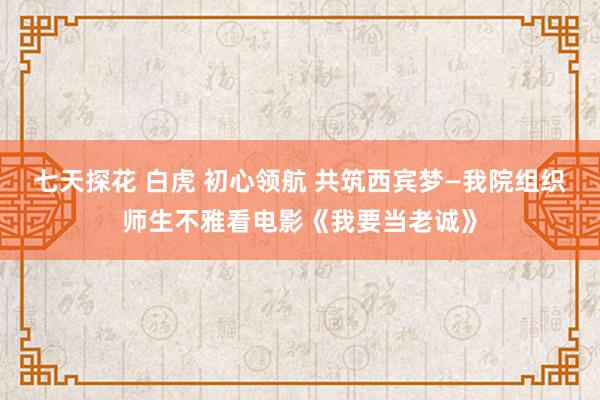 七天探花 白虎 初心领航 共筑西宾梦—我院组织师生不雅看电影《我要当老诚》