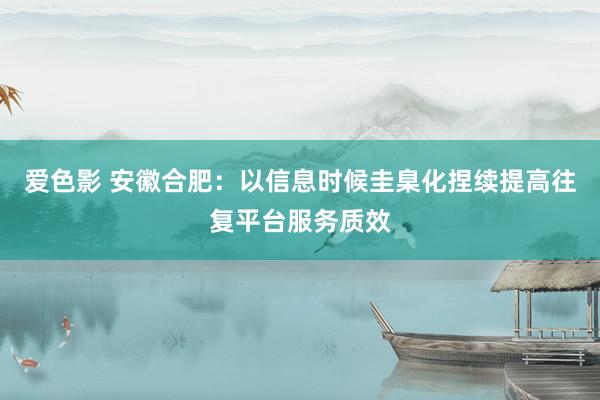 爱色影 安徽合肥：以信息时候圭臬化捏续提高往复平台服务质效